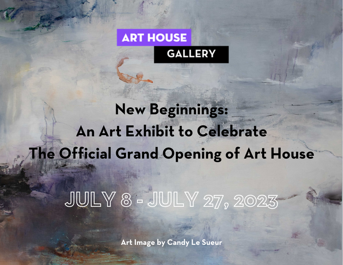 New Beginnings: An Art Exhibit to Celebrate The Official Grand Opening of Art House July 8 - July 27, 2023